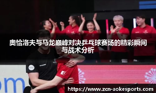 奥恰洛夫与马龙巅峰对决乒乓球赛场的精彩瞬间与战术分析